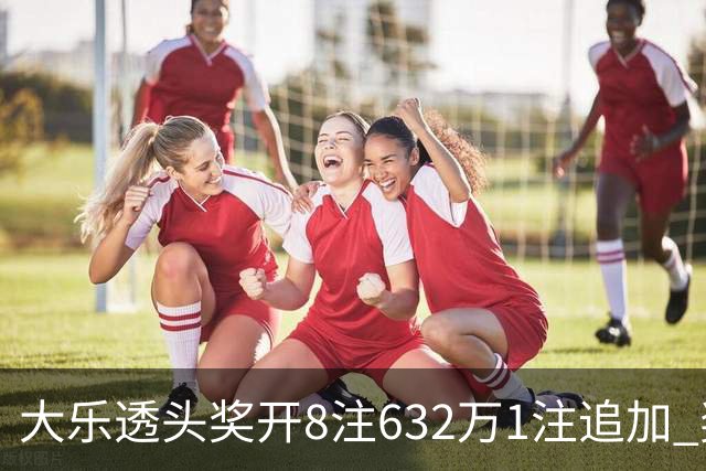 大乐透头奖开8注632万1注追加 奖池余额7.96亿