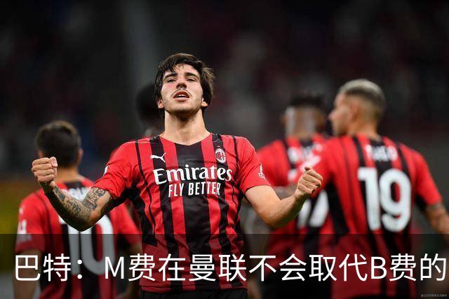 巴特：M费在曼联不会取代B费的位置 若去热刺他能成为核心