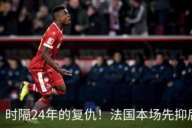 时隔24年的复仇！法国本场先抑后扬 一扫韩日世界杯阴霾
