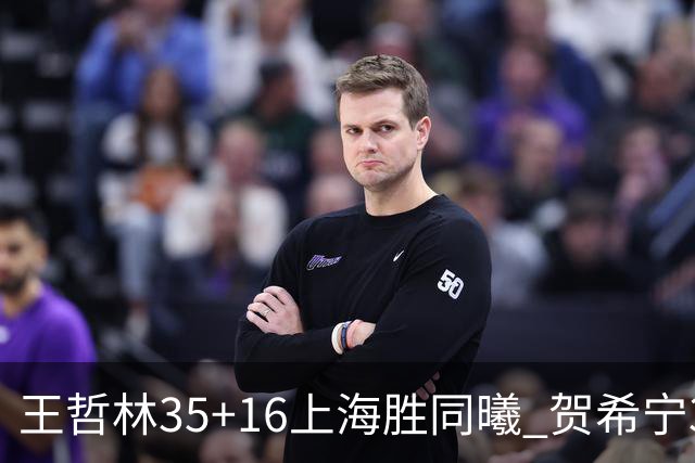 王哲林35+16上海胜同曦 贺希宁31分深圳胜北控