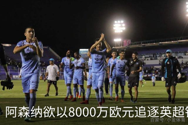 阿森纳欲以8000万欧元追逐英超银靴，西甲明星或将加盟