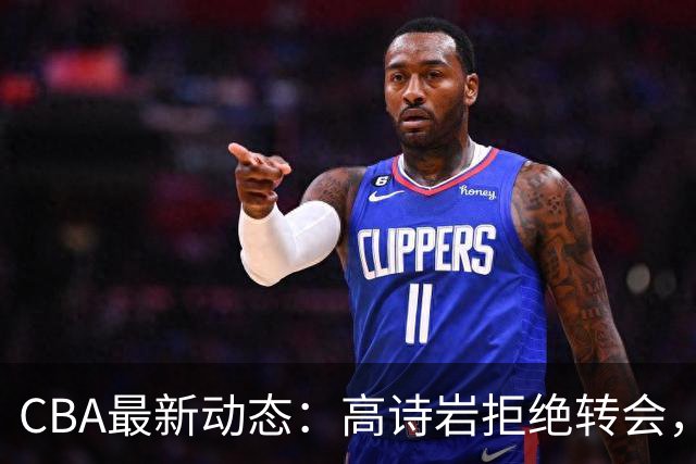 CBA最新动态：高诗岩拒绝转会，北控趁机引杜锋，朱俊龙完成签约